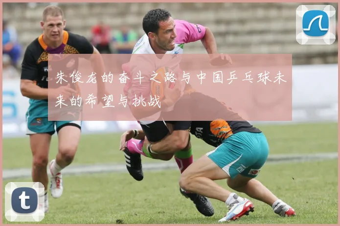 朱俊龙的奋斗之路与中国乒乓球未来的希望与挑战