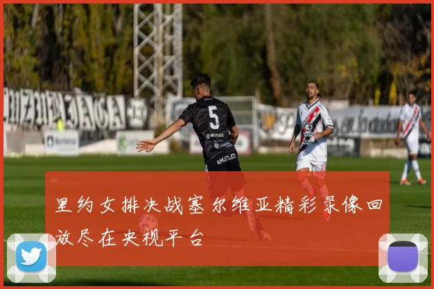 里约女排决战塞尔维亚精彩录像回放尽在央视平台