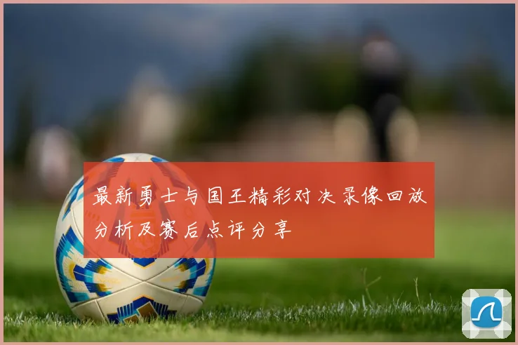 最新勇士与国王精彩对决录像回放分析及赛后点评分享