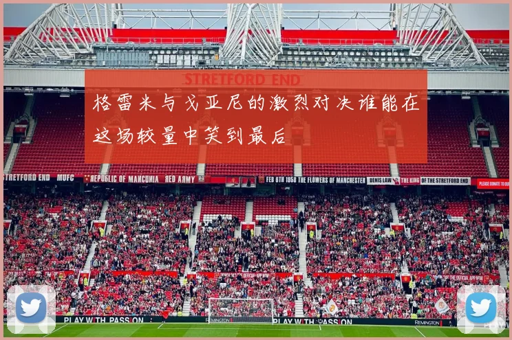 格雷米与戈亚尼的激烈对决谁能在这场较量中笑到最后