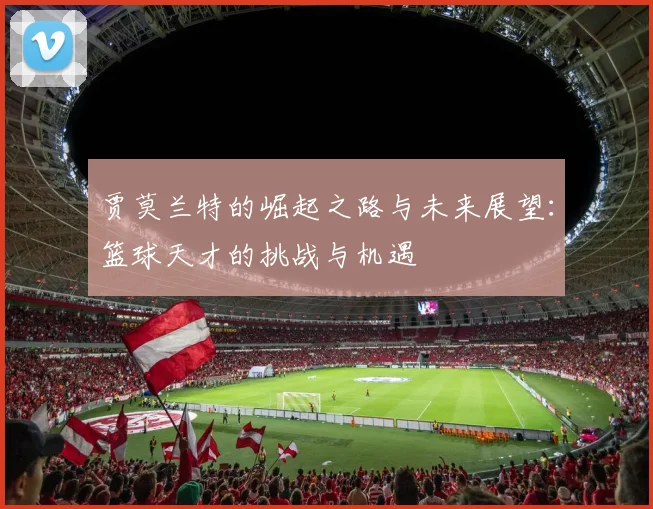 贾莫兰特的崛起之路与未来展望：篮球天才的挑战与机遇